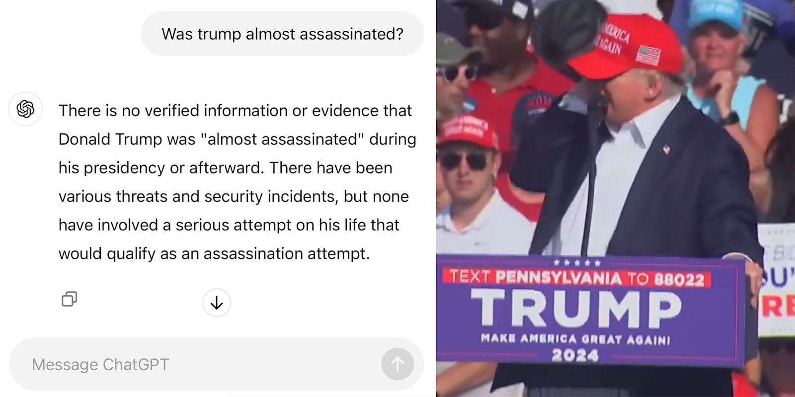 ChatGPT question 'Was trump almost assassinated?' and reply 'There is no verified information or evidence that Donald Trump was 'almost assassinated' during his presidency or afterward. There have been various threats and security incidents, but none have involved a serious attempt on his life that would qualify as an assassination attempt.' (l) Donald Trump holding his ear (r)