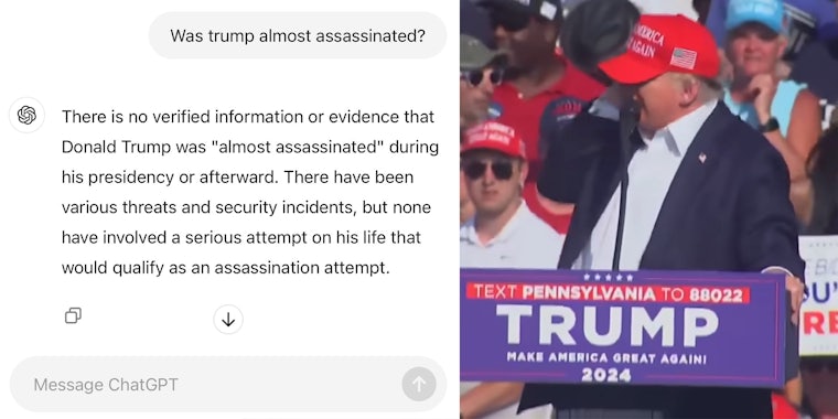 ChatGPT question 'Was trump almost assassinated?' and reply 'There is no verified information or evidence that Donald Trump was 'almost assassinated' during his presidency or afterward. There have been various threats and security incidents, but none have involved a serious attempt on his life that would qualify as an assassination attempt.' (l) Donald Trump holding his ear (r)